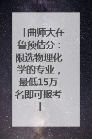 曲师大在鲁预估分：限选物理化学的专业，最低15万名即可报考