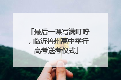 最后一课写满叮咛，临沂鲁州高中举行高考送考仪式