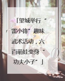望城举行“雷小锋”趣味武术活动，六百萌娃变身“功夫小子”