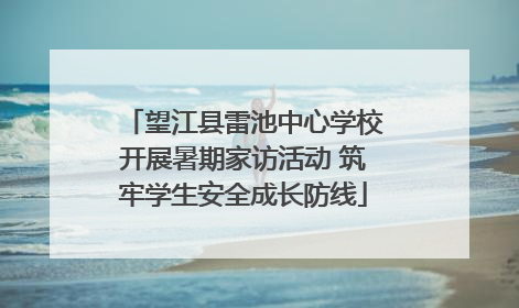 望江县雷池中心学校开展暑期家访活动 筑牢学生安全成长防线