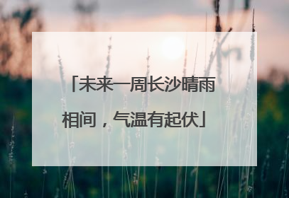 未来一周长沙晴雨相间，气温有起伏