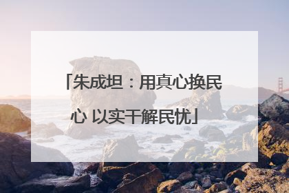 朱成坦：用真心换民心 以实干解民忧
