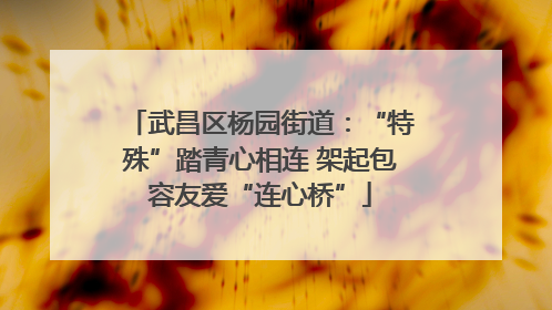 武昌区杨园街道：“特殊”踏青心相连 架起包容友爱“连心桥”