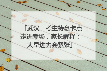武汉一考生特意卡点走进考场，家长解释：太早进去会紧张