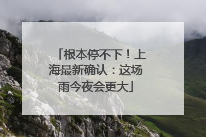 根本停不下！上海最新确认：这场雨今夜会更大