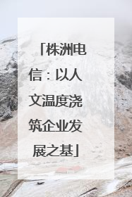 株洲电信：以人文温度浇筑企业发展之基
