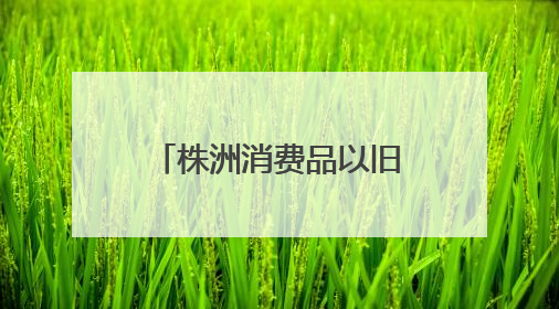 株洲消费品以旧换新总销售额超28.1亿元
