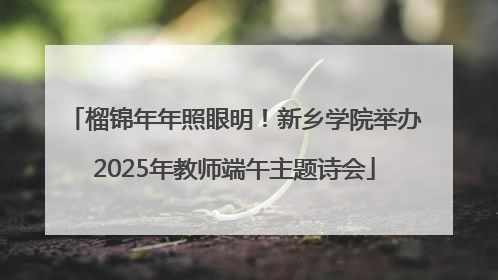 榴锦年年照眼明！新乡学院举办2025年教师端午主题诗会