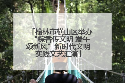 榆林市横山区举办“粽香传文明 端午颂新风”新时代文明实践文艺汇演