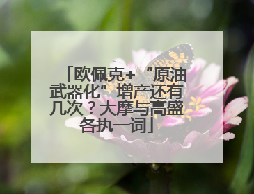 欧佩克+“原油武器化”增产还有几次？大摩与高盛各执一词
