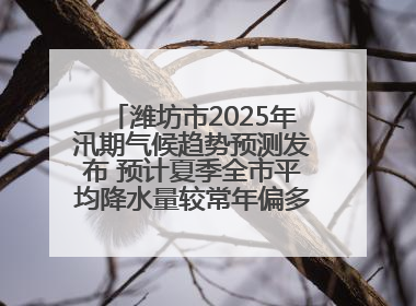潍坊市2025年汛期气候趋势预测发布 预计夏季全市平均降水量较常年偏多1～2成