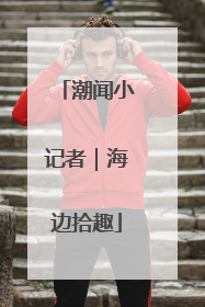 潮闻小记者｜海边拾趣