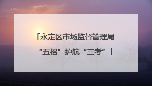 永定区市场监督管理局“五招”护航“三考”