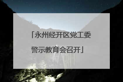 永州经开区党工委警示教育会召开