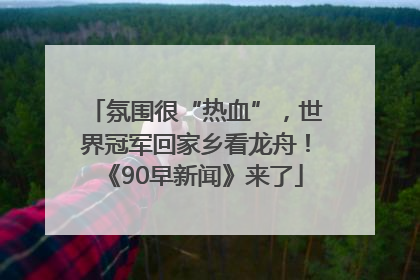 氛围很“热血”，世界冠军回家乡看龙舟！《90早新闻》来了