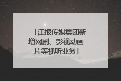 江报传媒集团新增网剧、影视动画片等视听业务