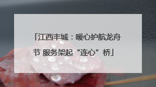江西丰城：暖心护航龙舟节 服务架起“连心”桥