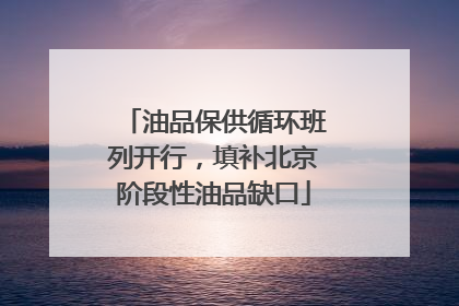 油品保供循环班列开行，填补北京阶段性油品缺口