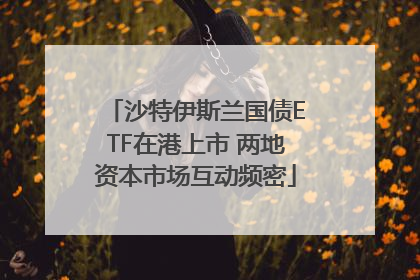 沙特伊斯兰国债ETF在港上市 两地资本市场互动频密