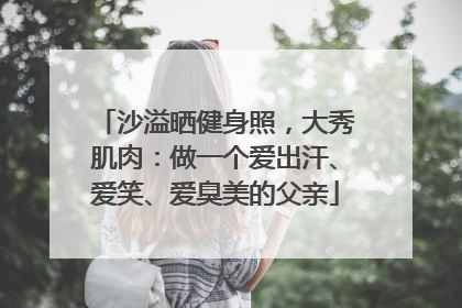 沙溢晒健身照，大秀肌肉：做一个爱出汗、爱笑、爱臭美的父亲