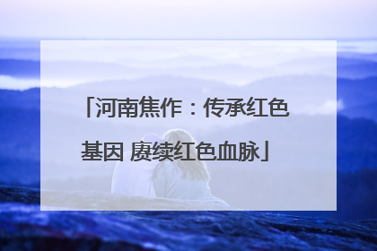河南焦作：传承红色基因 赓续红色血脉