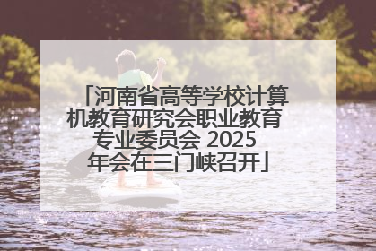 河南省高等学校计算机教育研究会职业教育专业委员会 2025 年会在三门峡召开