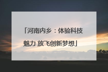河南内乡：体验科技魅力 放飞创新梦想