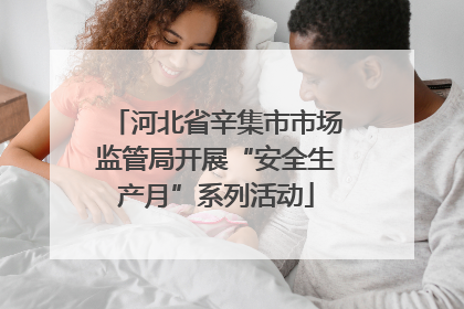 河北省辛集市市场监管局开展“安全生产月”系列活动