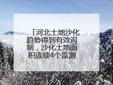 河北土地沙化趋势得到有效遏制，沙化土地面积连续4个监测周期实现缩减