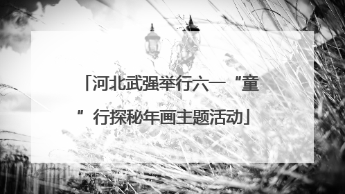 河北武强举行六一“童”行探秘年画主题活动