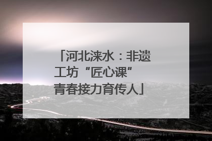 河北涞水：非遗工坊“匠心课” 青春接力育传人