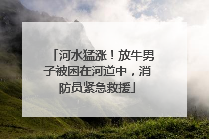 河水猛涨！放牛男子被困在河道中，消防员紧急救援