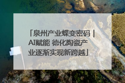 泉州产业蝶变密码｜AI赋能 德化陶瓷产业逐渐实现新跨越