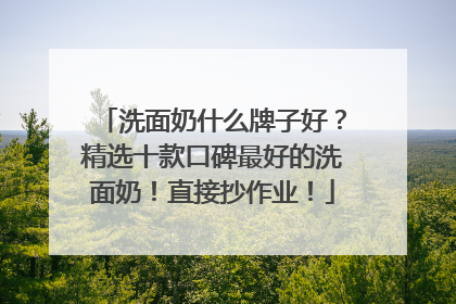 洗面奶什么牌子好？精选十款口碑最好的洗面奶！直接抄作业！