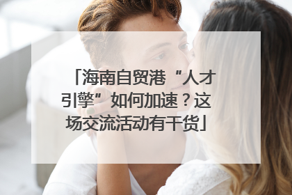 海南自贸港“人才引擎”如何加速？这场交流活动有干货