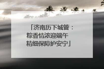 济南历下城管：粽香情浓迎端午 精细保障护安宁