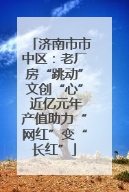 济南市市中区：老厂房“跳动”文创“心” 近亿元年产值助力“网红”变“长红”