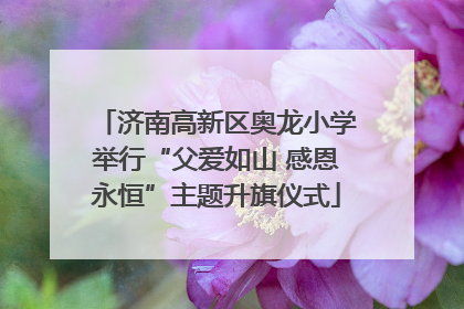 济南高新区奥龙小学举行“父爱如山 感恩永恒”主题升旗仪式