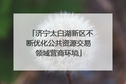 济宁太白湖新区不断优化公共资源交易领域营商环境