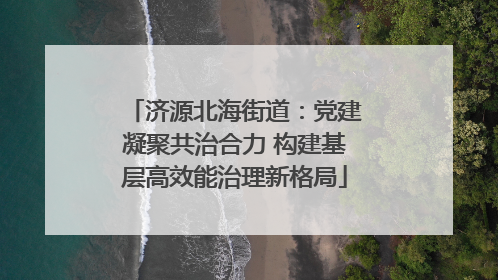 济源北海街道：党建凝聚共治合力 构建基层高效能治理新格局