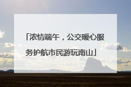 浓情端午，公交暖心服务护航市民游玩南山