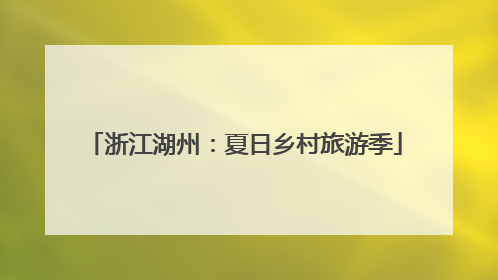 浙江湖州：夏日乡村旅游季