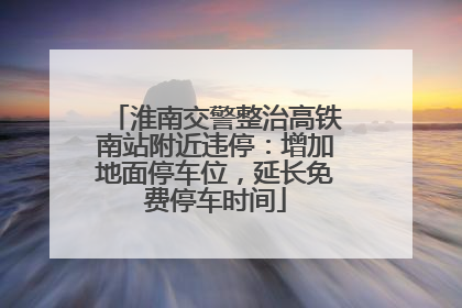 淮南交警整治高铁南站附近违停：增加地面停车位，延长免费停车时间