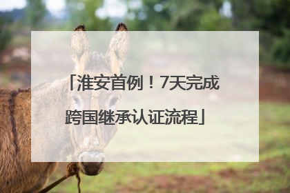 淮安首例！7天完成跨国继承认证流程