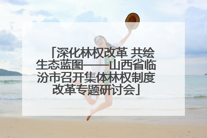 深化林权改革 共绘生态蓝图——山西省临汾市召开集体林权制度改革专题研讨会