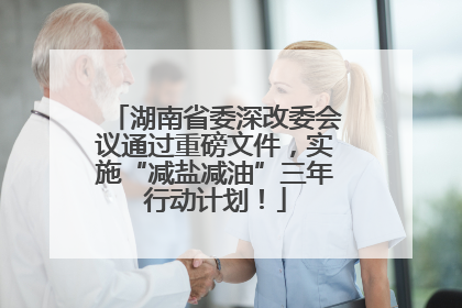 湖南省委深改委会议通过重磅文件，实施“减盐减油”三年行动计划！