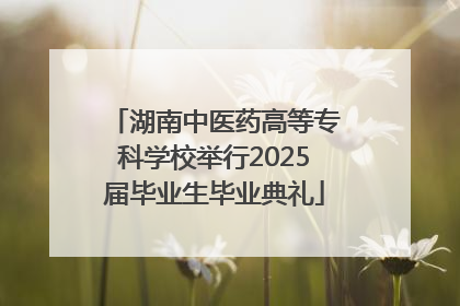 湖南中医药高等专科学校举行2025届毕业生毕业典礼