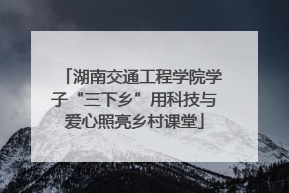 湖南交通工程学院学子“三下乡”用科技与爱心照亮乡村课堂
