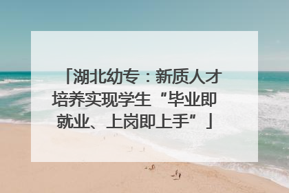湖北幼专：新质人才培养实现学生“毕业即就业、上岗即上手”