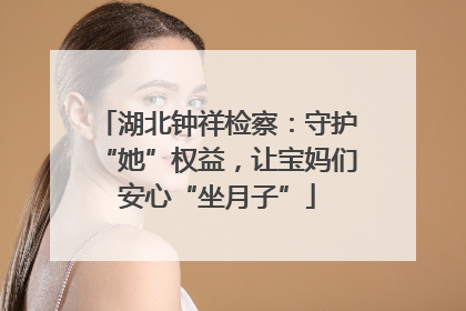 湖北钟祥检察：守护“她”权益，让宝妈们安心“坐月子”